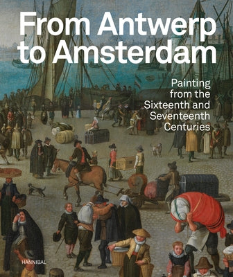 From Antwerp to Amsterdam: Painting from the Sixteenth and Seventeenth Centuries by Jonckheere, Koenraad