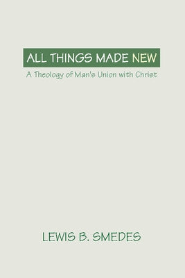 All Things Made New: A Theology of Man's Union with Christ by Smedes, Lewis B.