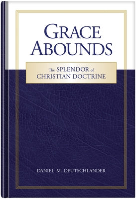 Grace Abounds: The Splendor of Christian Doctrine by Deutschlander, Daniel