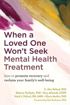 When a Loved One Won't Seek Mental Health Treatment: How to Promote Recovery and Reclaim Your Family's Well-Being by Pollard, C. Alec