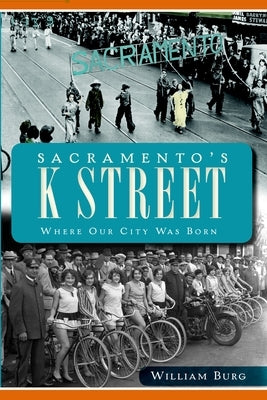 Sacramento's K Street: Where Our City Was Born by Burg, William