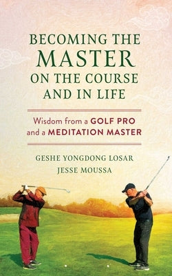 Becoming the Master on the Course and in Life: Wisdom from a Golf Pro and a Meditation Master by Losar, Geshe Yongdong