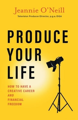 Produce Your Life: How to Have a Creative Career and Financial Freedom by O'Neill, Jeannie
