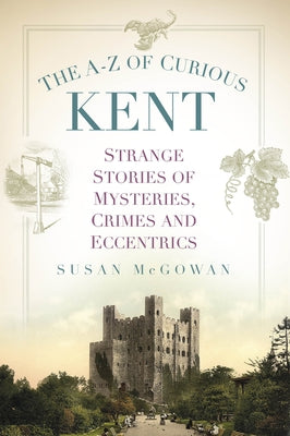 The A-Z of Curious Kent: Strange Stories of Mysteries, Crimes and Eccentrics by McGowan, Susan
