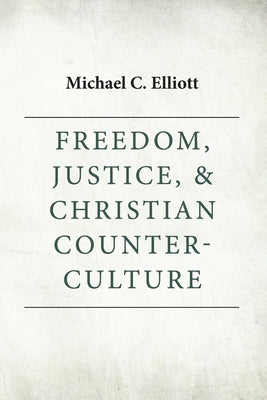 Freedom, Justice & Christian Counter-Culture by Elliott, Michael C.