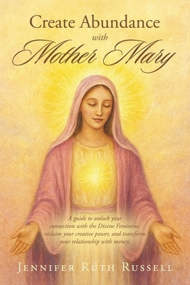 Create Abundance with Mother Mary: A guide to unlock your connection with the Divine Feminine, reclaim your creative power, and transform your relatio by Russell, Jennifer Ruth
