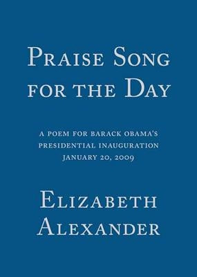 Praise Song for the Day: A Poem for Barack Obama's Presidential Inauguration, January 20, 2009 by Alexander, Elizabeth