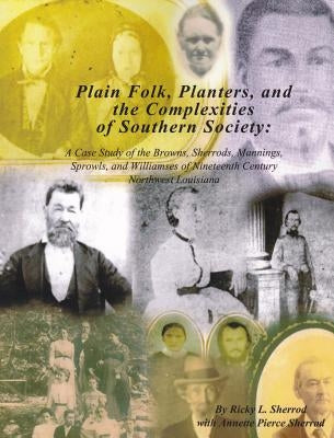 Plain Folk, Planters, and the Complexities of Southern Society: A Case Study of the Browns, Sherrods, Mannings, Sprowls, and Williamses of Nineteenth- by Sherrod, Ricky L.