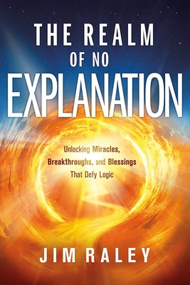 The Realm of No Explanation: Unlocking Miracles, Breakthroughs, and Blessings That Defy Logic by Raley, Jim