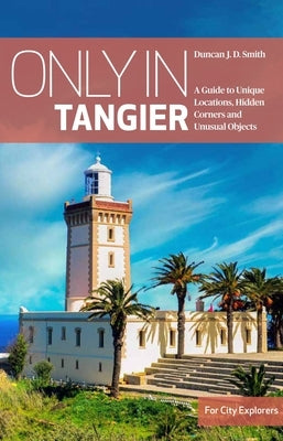 Only in Tangier: A Guide to Unique Locations, Hidden Corners and Unusual Objects by Smith, Duncan Jd