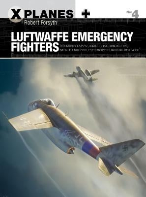 Luftwaffe Emergency Fighters: Blohm & Voss Bv P.212, Heinkel P.1087c, Junkers Ef 128, Messerschmitt P.1101, Focke-Wulf Ta 183 and Henschel HS P.135 by Forsyth, Robert
