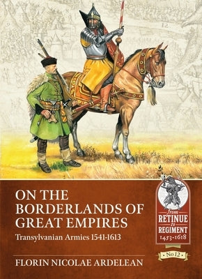 On the Borderlands of Great Empires: Transylvanian Armies 1541-1613 by Ardelean, Florin Nicolae