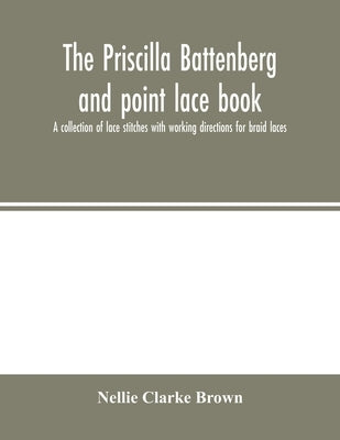 The Priscilla Battenberg and point lace book; a collection of lace stitches with working directions for braid laces by Clarke Brown, Nellie