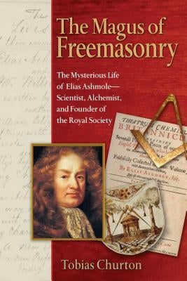 The Magus of Freemasonry: The Mysterious Life of Elias Ashmole--Scientist, Alchemist, and Founder of the Royal Society by Churton, Tobias