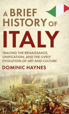 A Brief History of Italy: Tracing the Renaissance, Unification, and the Lively Evolution of Art and Culture by Haynes, Dominic
