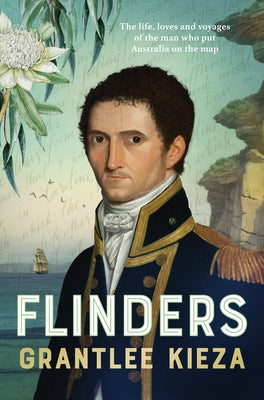 Flinders: The Fascinating Life, Loves & Great Adventures of the Man Who Put Australia on the Map from the Award Winning Author of Banjo, Banks, the Re by Kieza, Grantlee