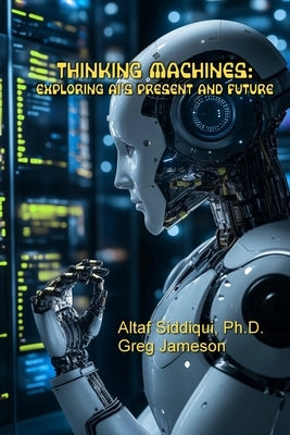 Thinking Machines: Exploring AI's Present and Future: Exploring AI's Present and Future by Siddiqui, Altaf