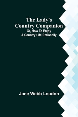 The Lady's Country Companion; Or, How to Enjoy a Country Life Rationally by Webb Loudon, Jane