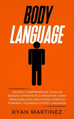 Body Language: The Most Comprehensive Guide on Reading Other People's Behavior. Learn Persuasion and Negotiation Through Powerful Technique of Body La by Martinez, Ryan