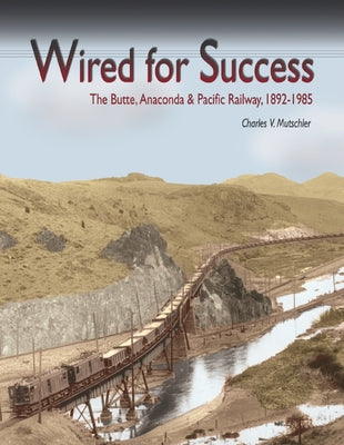 Wired for Success: The Butte, Anaconda & Pacific Railway, 1892-1985 by Mutschler, Charles V.