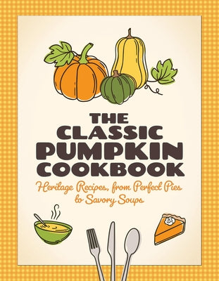 The Classic Pumpkin Cookbook: Heritage Recipes, from Perfect Pies to Savory Soups by 