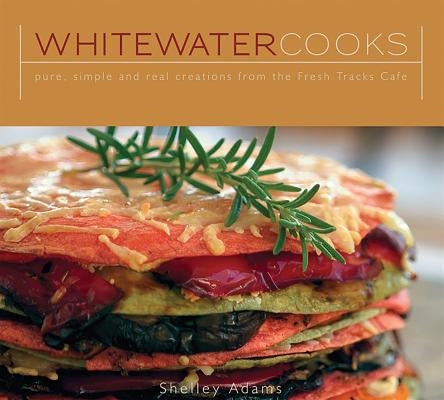 Whitewater Cooks: Pure, Simple and Real Creations from the Fresh Tracks Cafe by Adams, Shelley