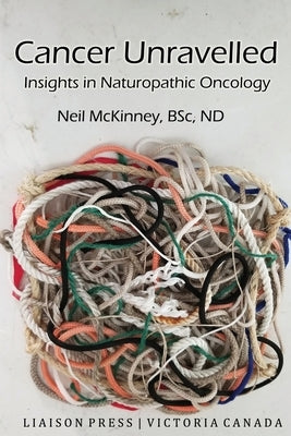 Cancer Unravelled: Insights in Naturopathic Oncology by McKinney, Neil
