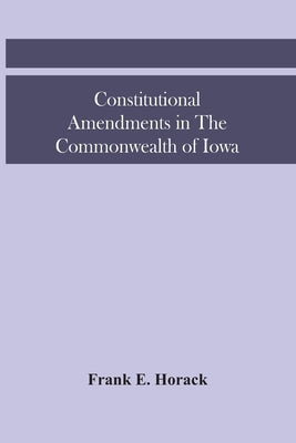 Constitutional Amendments In The Commonwealth Of Iowa by E. Horack, Frank