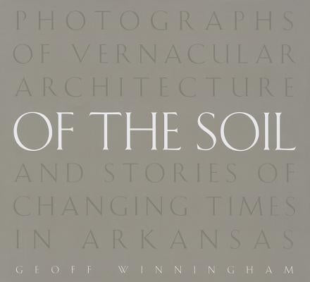 Of the Soil: Photographs of Vernacular Architecture and Stories of Changing Times in Arkansas by Winningham, Geoff