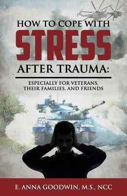 How to Cope with Stress After Trauma: Especially for Veterans, Their Families and Friends by Goodwin, E. Anna