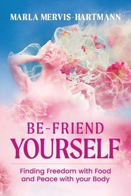 BE-Friend Yourself: Finding Freedom with Food and Peace with Your Body by Mervis-Hartman, Marla