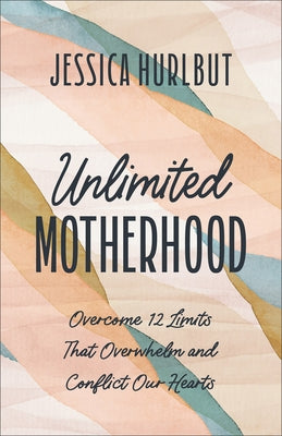 Unlimited Motherhood: Overcome 12 Limits That Overwhelm and Conflict Our Hearts by Hurlbut, Jessica