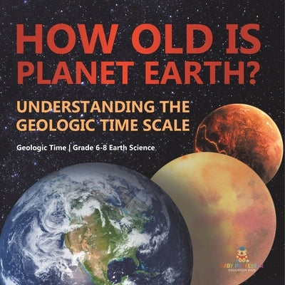 How Old is Planet Earth? Understanding the Geologic Time Scale Geologic Time Grade 6-8 Earth Science by Baby Professor