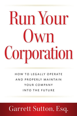 Run Your Own Corporation: How to Legally Operate and Properly Maintain Your Company Into the Future by Sutton, Garrett