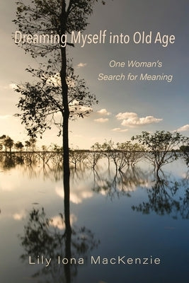 Dreaming Myself into Old Age: One Woman's Search for Meaning by MacKenzie, Lily Iona
