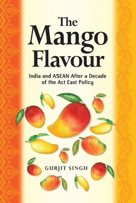 The Mango Flavour: India and ASEAN After a Decade of the Act East Policy by Singh, Gurjit