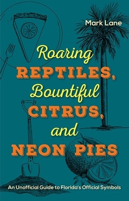 Roaring Reptiles, Bountiful Citrus, and Neon Pies: An Unofficial Guide to Florida's Official Symbols by Lane, Mark