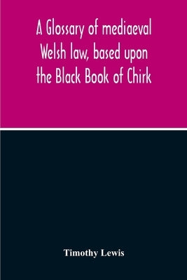A Glossary Of Mediaeval Welsh Law, Based Upon The Black Book Of Chirk by Lewis, Timothy