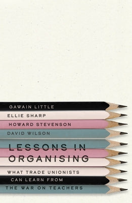 Lessons in Organising: What Trade Unionists Can Learn from the War on Teachers by Little, Gawain