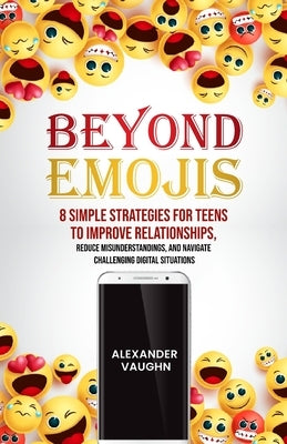 Beyond Emojis: 8 Simple Strategies for Teens to Improve Relationships, Reduce Misunderstandings, and Navigate Challenging Digital Situations by Vaughn, Alexander