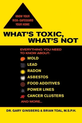 What's Toxic, What's Not: Everything You Need to Know About: Mold, Lead, Radon, Asbestos, Food Additives, Power Lines, Cancer Clusters, and More by Ginsberg, Gary