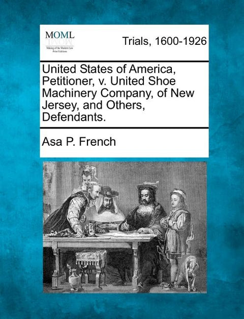 United States of America, Petitioner, V. United Shoe Machinery Company, of New Jersey, and Others, Defendants. by French, Asa P.