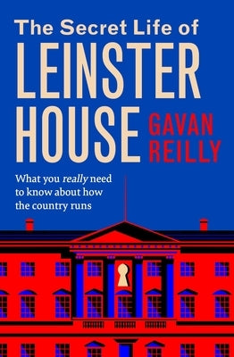 The Secret Life of Leinster House: What You Really Need to Know about How the Country Is Run by Reilly, Gavan