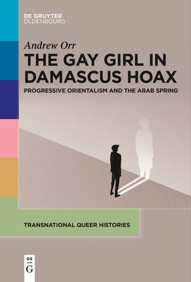 The Gay Girl in Damascus Hoax: Progressive Orientalism and the Arab Spring by Orr, Andrew