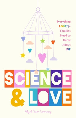 Science and Love: Everything LGBTQ+ Families Need to Know about Ivf by Conway, Alexandra
