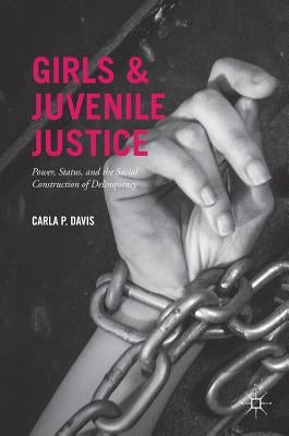 Girls and Juvenile Justice: Power, Status, and the Social Construction of Delinquency by Davis, Carla P.