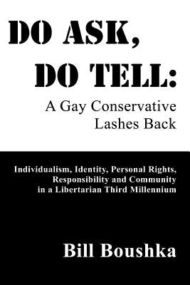 Do Ask, Do Tell: A Gay Conservative Lashes Back: Individualism, Identity, Personal Rights, Responsibility and Community in a Libertarian Third Millenn by Boushka, Bill