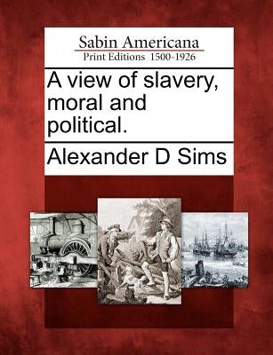 A View of Slavery, Moral and Political. by Sims, Alexander D.
