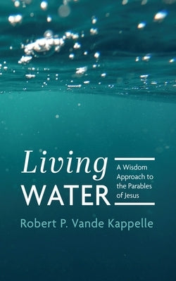 Living Water: A Wisdom Approach to the Parables of Jesus by Vande Kappelle, Robert P.