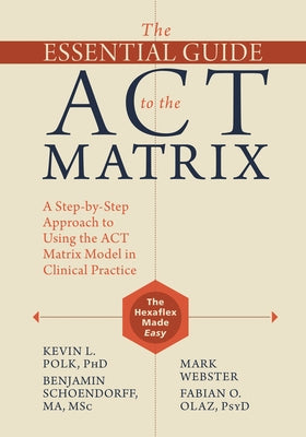The Essential Guide to the ACT Matrix: A Step-By-Step Approach to Using the ACT Matrix Model in Clinical Practice by Polk, Kevin L.